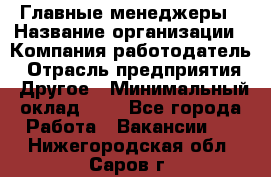 Главные менеджеры › Название организации ­ Компания-работодатель › Отрасль предприятия ­ Другое › Минимальный оклад ­ 1 - Все города Работа » Вакансии   . Нижегородская обл.,Саров г.